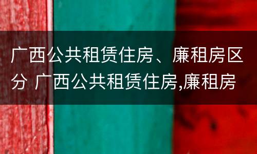 广西公共租赁住房、廉租房区分 广西公共租赁住房,廉租房区分几个等级