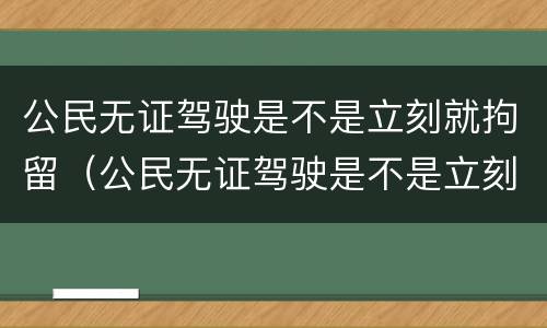 公民无证驾驶是不是立刻就拘留（公民无证驾驶是不是立刻就拘留了）