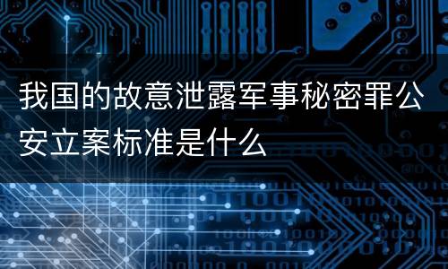 我国的故意泄露军事秘密罪公安立案标准是什么