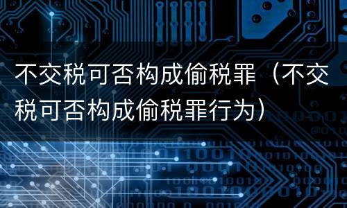 不交税可否构成偷税罪（不交税可否构成偷税罪行为）