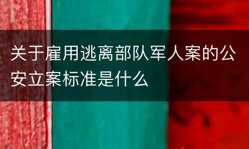 关于雇用逃离部队军人案的公安立案标准是什么