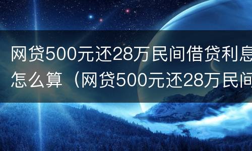 网贷500元还28万民间借贷利息怎么算（网贷500元还28万民间借贷利息怎么算的）