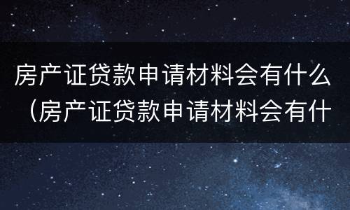 房产证贷款申请材料会有什么（房产证贷款申请材料会有什么影响）