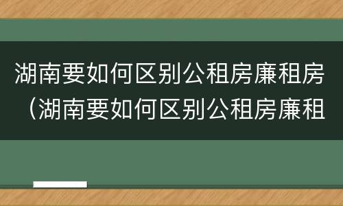 湖南要如何区别公租房廉租房（湖南要如何区别公租房廉租房呢）