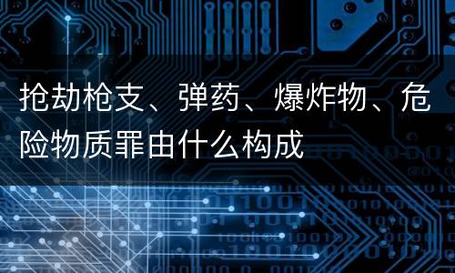 抢劫枪支、弹药、爆炸物、危险物质罪由什么构成