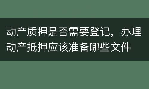 动产质押是否需要登记，办理动产抵押应该准备哪些文件