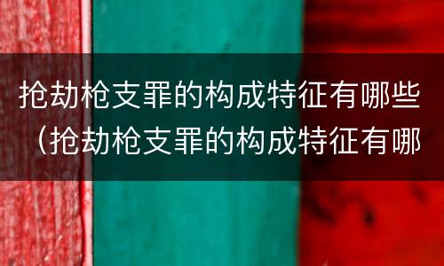 抢劫枪支罪的构成特征有哪些（抢劫枪支罪的构成特征有哪些要件）
