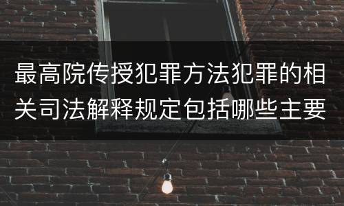 最高院传授犯罪方法犯罪的相关司法解释规定包括哪些主要内容