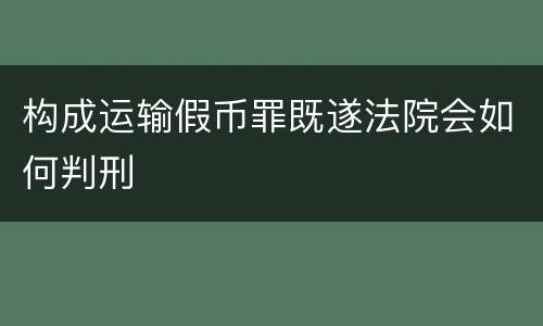 构成运输假币罪既遂法院会如何判刑