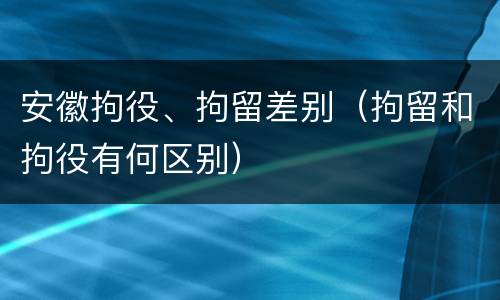 安徽拘役、拘留差别（拘留和拘役有何区别）
