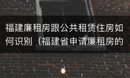 福建廉租房跟公共租赁住房如何识别（福建省申请廉租房的条件）