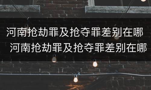 河南抢劫罪及抢夺罪差别在哪 河南抢劫罪及抢夺罪差别在哪查