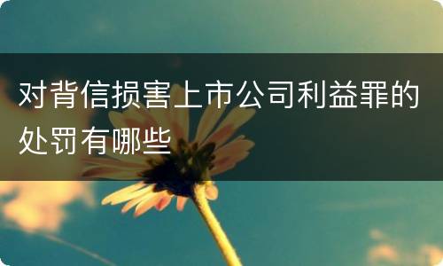 对背信损害上市公司利益罪的处罚有哪些