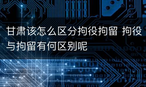 甘肃该怎么区分拘役拘留 拘役与拘留有何区别呢