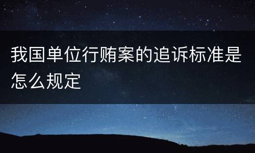 我国单位行贿案的追诉标准是怎么规定