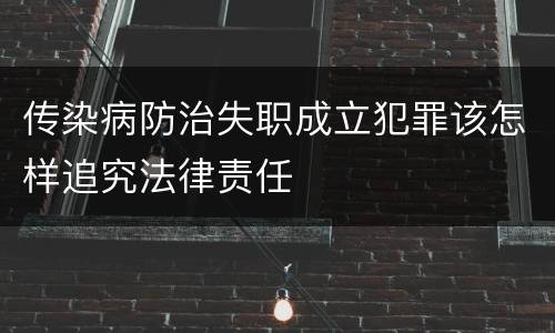 传染病防治失职成立犯罪该怎样追究法律责任