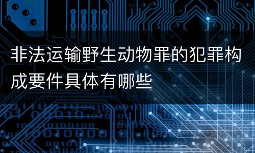 非法运输野生动物罪的犯罪构成要件具体有哪些
