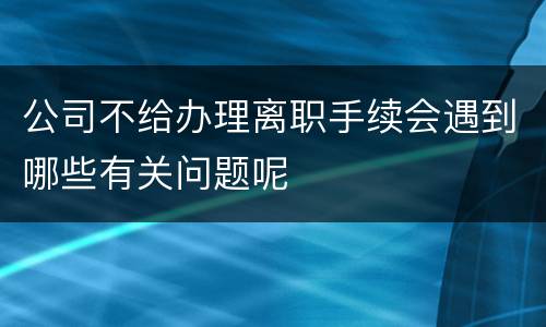 公司不给办理离职手续会遇到哪些有关问题呢