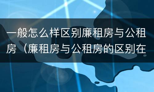 一般怎么样区别廉租房与公租房（廉租房与公租房的区别在哪里）