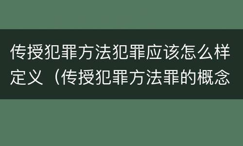 传授犯罪方法犯罪应该怎么样定义（传授犯罪方法罪的概念和特征是什么）