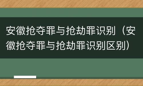 安徽抢夺罪与抢劫罪识别（安徽抢夺罪与抢劫罪识别区别）