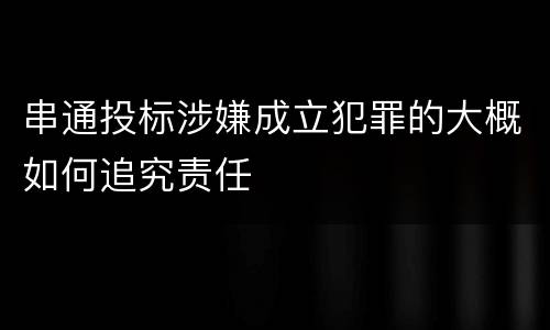 串通投标涉嫌成立犯罪的大概如何追究责任