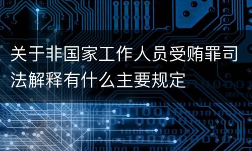 关于非国家工作人员受贿罪司法解释有什么主要规定