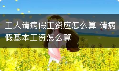 工人请病假工资应怎么算 请病假基本工资怎么算