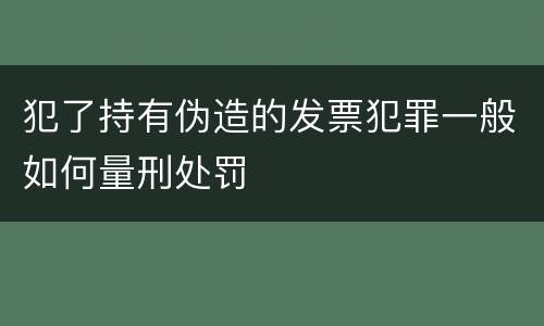 犯了持有伪造的发票犯罪一般如何量刑处罚