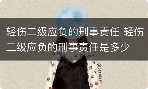 轻伤二级应负的刑事责任 轻伤二级应负的刑事责任是多少