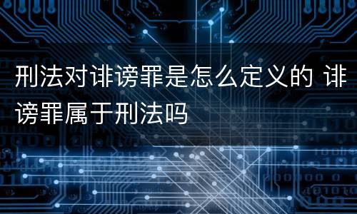 刑法对诽谤罪是怎么定义的 诽谤罪属于刑法吗