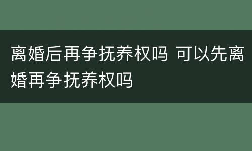 离婚后再争抚养权吗 可以先离婚再争抚养权吗