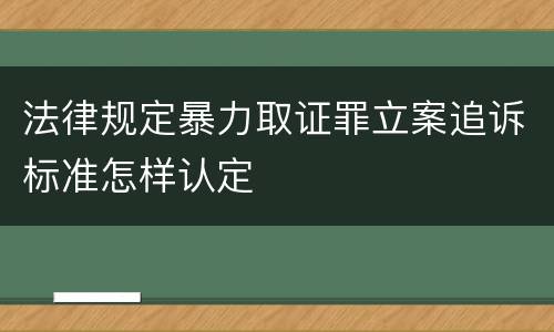 法律规定暴力取证罪立案追诉标准怎样认定
