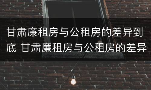 甘肃廉租房与公租房的差异到底 甘肃廉租房与公租房的差异到底有多大