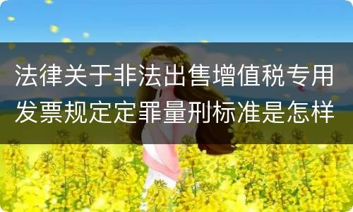 法律关于非法出售增值税专用发票规定定罪量刑标准是怎样