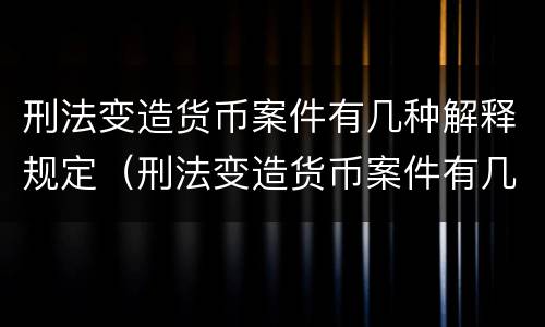 刑法变造货币案件有几种解释规定（刑法变造货币案件有几种解释规定）