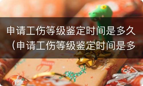 申请工伤等级鉴定时间是多久（申请工伤等级鉴定时间是多久内）