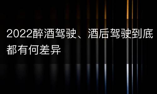 2022醉酒驾驶、酒后驾驶到底都有何差异