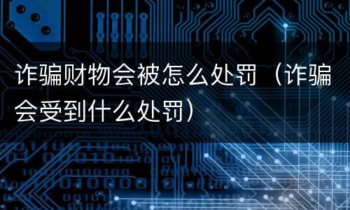 诈骗财物会被怎么处罚（诈骗会受到什么处罚）