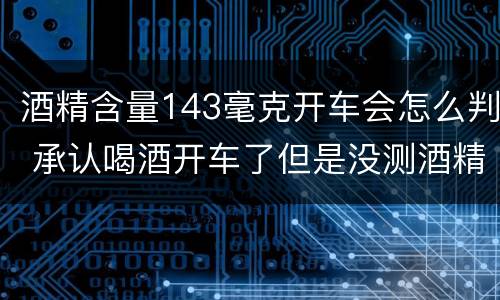 酒精含量143毫克开车会怎么判 承认喝酒开车了但是没测酒精含量怎么定罪