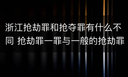浙江抢劫罪和抢夺罪有什么不同 抢劫罪一罪与一般的抢劫罪区别