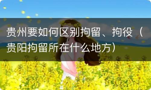 贵州要如何区别拘留、拘役（贵阳拘留所在什么地方）