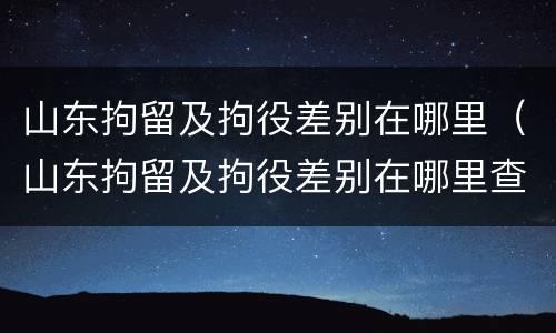 山东拘留及拘役差别在哪里（山东拘留及拘役差别在哪里查询）