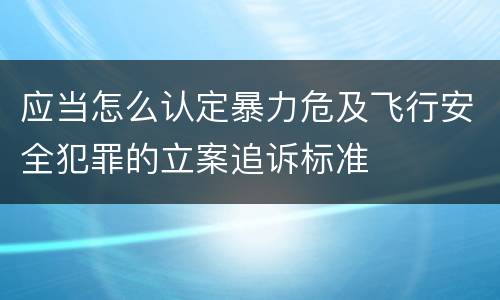 应当怎么认定暴力危及飞行安全犯罪的立案追诉标准