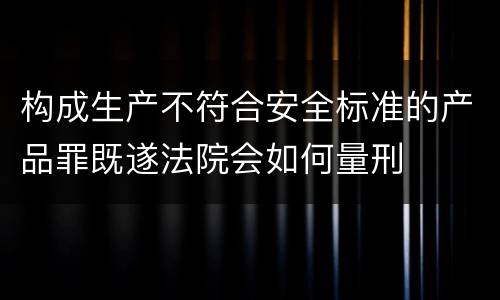 构成生产不符合安全标准的产品罪既遂法院会如何量刑