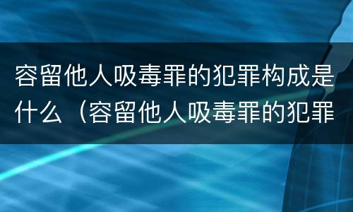 容留他人吸毒罪的犯罪构成是什么（容留他人吸毒罪的犯罪主体）