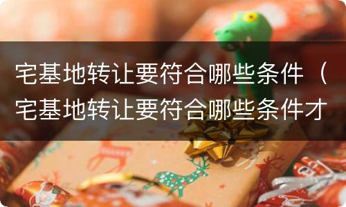 宅基地转让要符合哪些条件（宅基地转让要符合哪些条件才能转让）