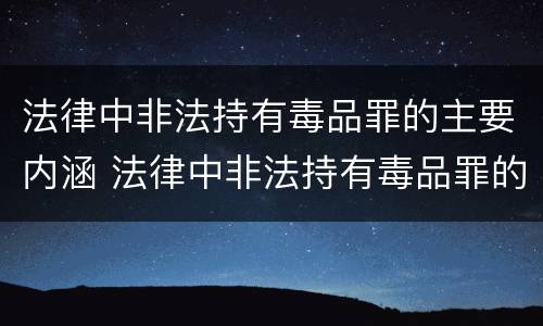 法律中非法持有毒品罪的主要内涵 法律中非法持有毒品罪的主要内涵是什么