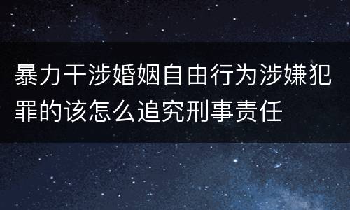 暴力干涉婚姻自由行为涉嫌犯罪的该怎么追究刑事责任