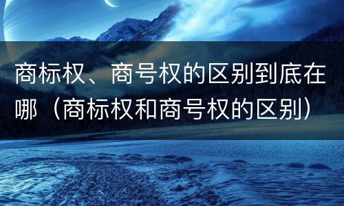 商标权、商号权的区别到底在哪（商标权和商号权的区别）